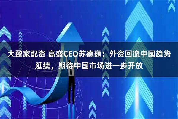 大盈家配资 高盛CEO苏德巍：外资回流中国趋势延续，期待中国市场进一步开放