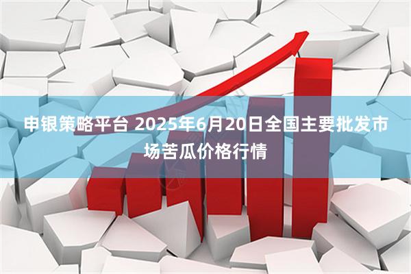 申银策略平台 2025年6月20日全国主要批发市场苦瓜价格行情