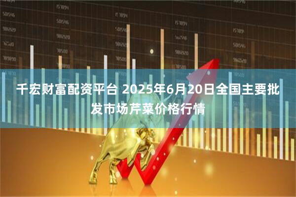 千宏财富配资平台 2025年6月20日全国主要批发市场芹菜价格行情