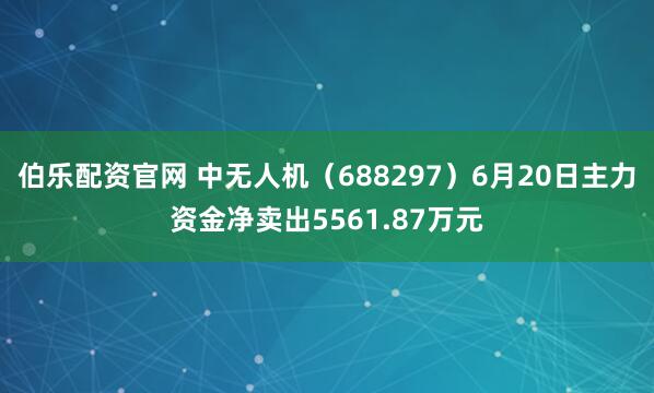 伯乐配资官网 中无人机（688297）6月20日主力资金净卖出5561.87万元