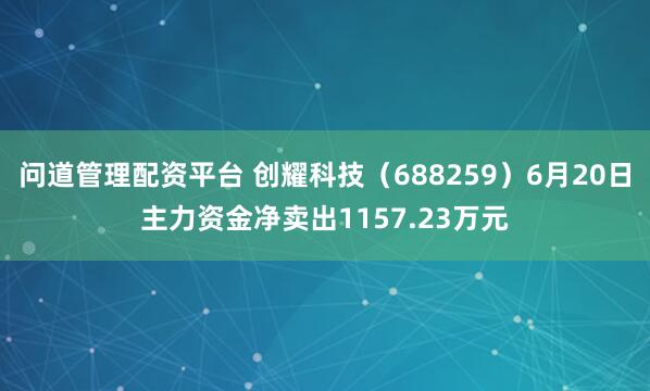 问道管理配资平台 创耀科技（688259）6月20日主力资金净卖出1157.23万元