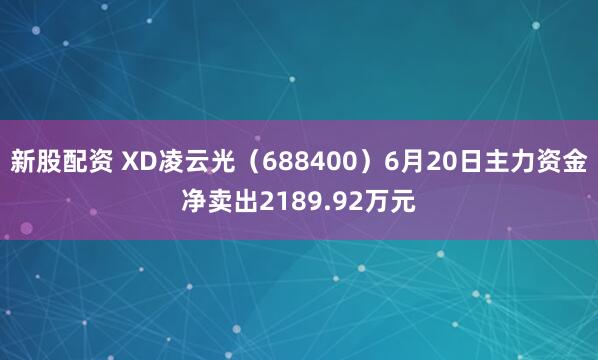 新股配资 XD凌云光（688400）6月20日主力资金净卖出2189.92万元