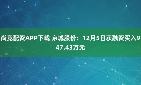 尚竞配资APP下载 京城股份：12月5日获融资买入947.43万元