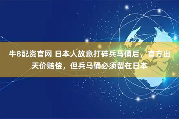 牛8配资官网 日本人故意打碎兵马俑后，官方出天价赔偿，但兵马俑必须留在日本