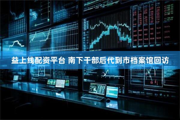 益上线配资平台 南下干部后代到市档案馆回访